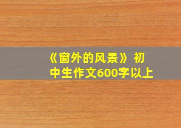 《窗外的风景》 初中生作文600字以上